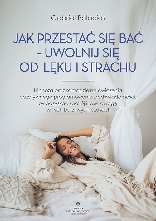 Image of Jak przestać się bać - uwolnij się od lęku i strachu. Hipnoza oraz samodzielne ćwiczenia pozytywnego programowania podświadomości, by odzyskać spokój i równowagę w tych burzliwych czasach